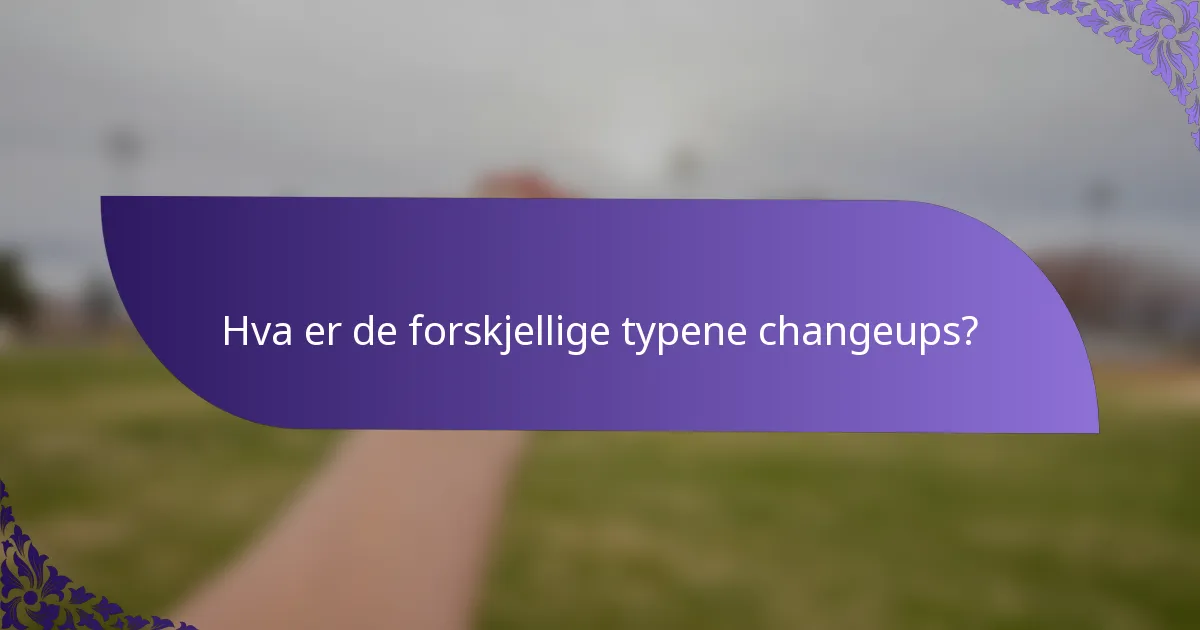 Hva er de forskjellige typene changeups?