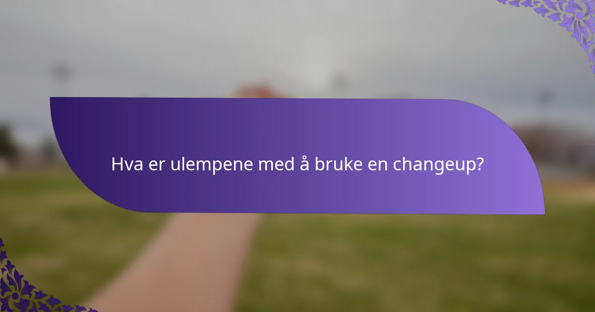 Hva er ulempene med å bruke en changeup?