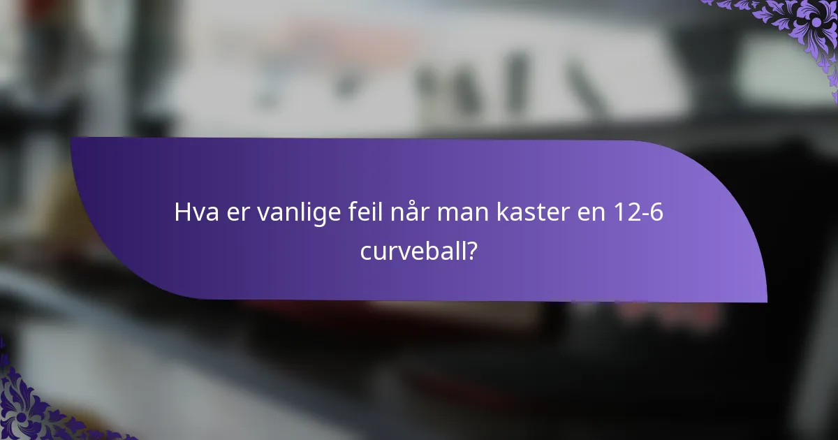 Hva er vanlige feil når man kaster en 12-6 curveball?