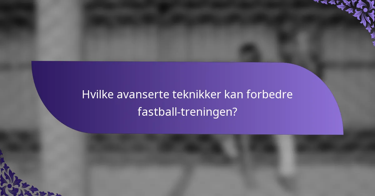 Hvilke avanserte teknikker kan forbedre fastball-treningen?
