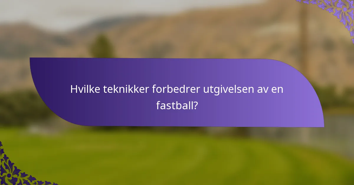 Hvilke teknikker forbedrer utgivelsen av en fastball?