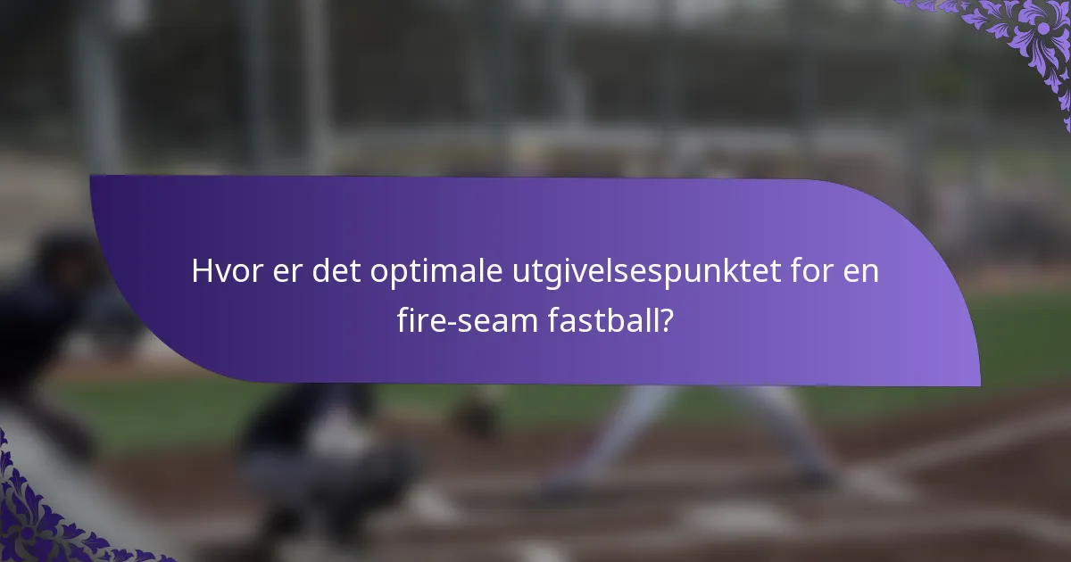 Hvor er det optimale utgivelsespunktet for en fire-seam fastball?