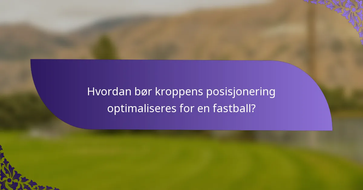 Hvordan bør kroppens posisjonering optimaliseres for en fastball?