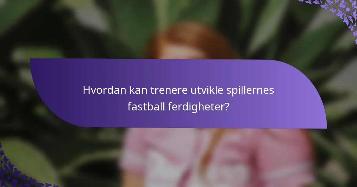 Hvordan kan trenere utvikle spillernes fastball ferdigheter?