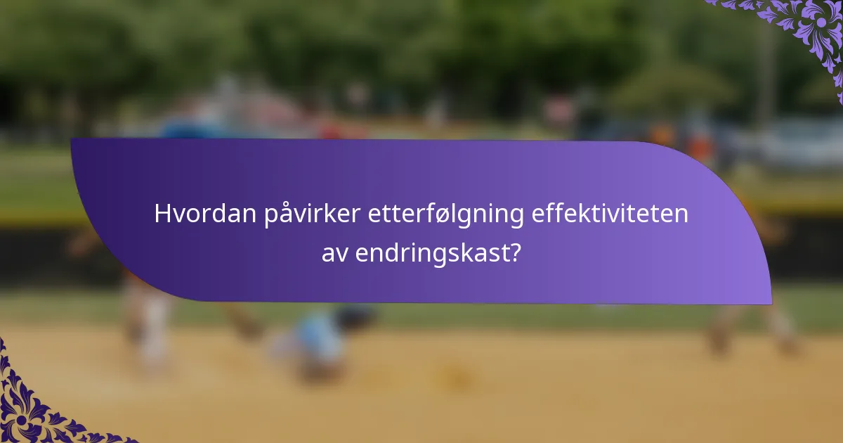 Hvordan påvirker etterfølgning effektiviteten av endringskast?