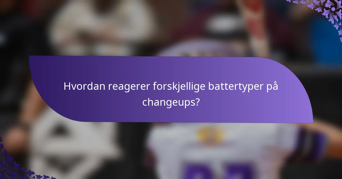 Hvordan reagerer forskjellige battertyper på changeups?