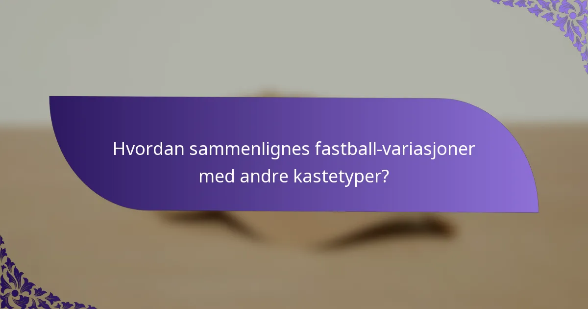 Hvordan sammenlignes fastball-variasjoner med andre kastetyper?